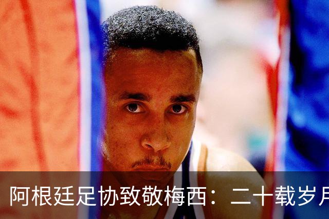 阿根廷足协致敬梅西：二十载岁月，最后一支探戈必须留给阿根廷